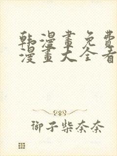 韩漫画免费观看漫画大全看漫画下拉式