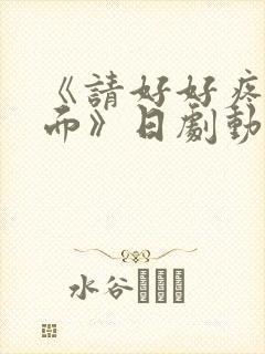 《请好好疼爱里面》日剧动漫