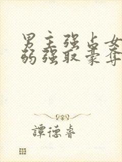 男主强占女主柔弱强取豪夺现言小说