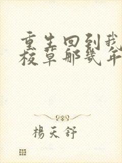 重生回到我爸当校草那几年全文免费阅读