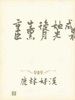 重生后她成了权臣黑月光 最新章节