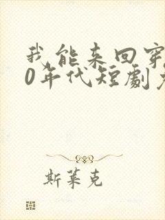 我能来回穿越90年代短剧免费观看