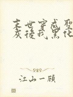 末世穿成圣母炮灰后我黑化了小说