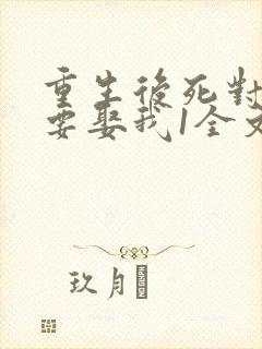 重生后死对头非要娶我1全文阅读免费