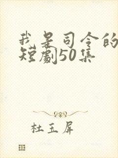 我是司令的千金短剧50集