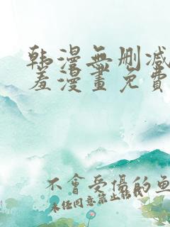 韩漫无删减无遮羞漫画免费大全