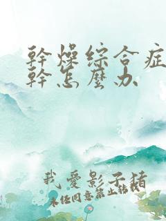 干燥综合症嘴唇干怎么办