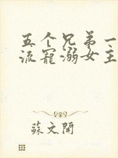 五个兄弟一起轮流宠溺女主小说推荐