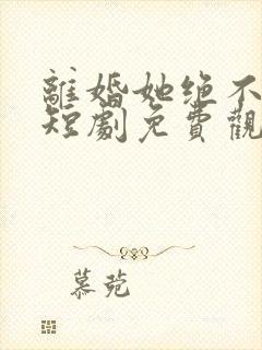 离婚她绝不回头短剧免费观看33