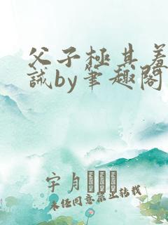 父子极其羞耻训诫by笔趣阁双男主