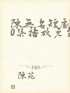 陈无名短剧110集播放免费观看