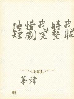 他惜我时我别离短剧完整版