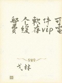 哪个软件可以免费缓存vip电视剧