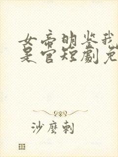 女帝明鉴我真不是官短剧免费观看