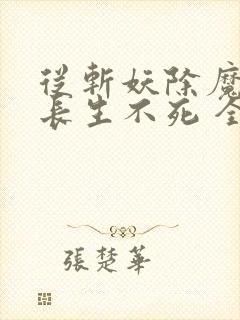 从斩妖除魔开始长生不死 全本下载