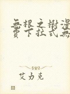 无根之树漫画免费下拉式无删减