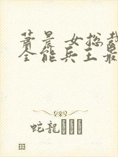 萧晨 女总裁的全能兵王最新