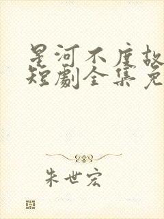星河不度故人舟短剧全集免费观看