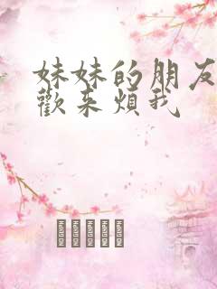 妹妹的朋友总喜欢来烦我