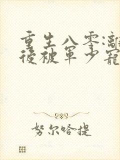 重生八零:离婚后被军少宠上天全文阅读全文