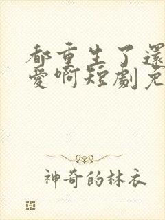 都重生了还谈恋爱啊短剧免费观看