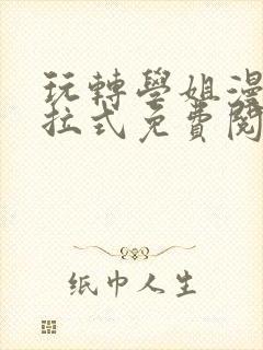 玩转学姐漫画下拉式免费阅读漫画