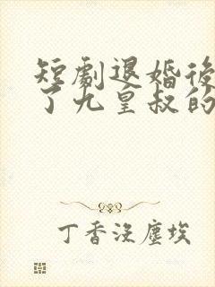 短剧退婚后我成了九皇叔的心尖宠看合集