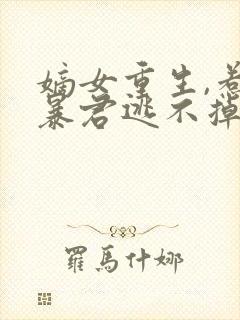 嫡女重生,惹上暴君逃不掉txt