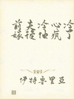 前夫冷心冷情换嫁后他疯了免费阅读