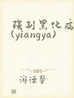 强制黑化病娇文(yiangya)