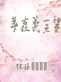 万古第一神漫画下拉式免费阅读