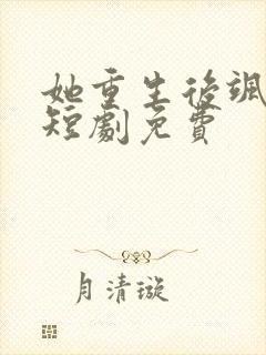 她重生后飒爆了短剧免费