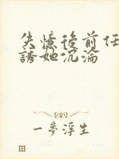 失忆后前任小说诱她沉沦