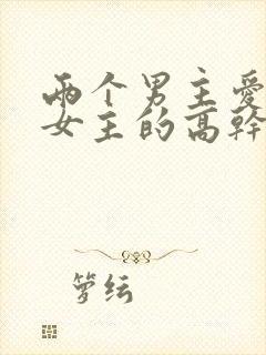 两个男主爱一个女主的高干文