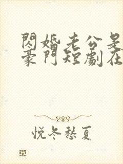 闪婚老公是超级豪门短剧在线全集免费