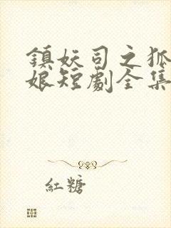 镇妖司之狐妖新娘短剧全集抢先看