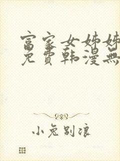 富家女姊姊漫画免费韩漫无删减在线观看