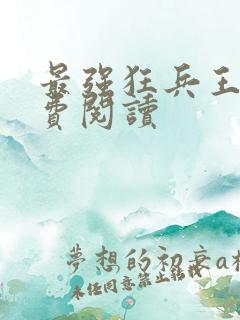 最强狂兵王猛免费阅读