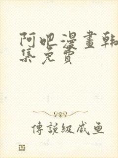 阿吧漫画韩漫全集免费