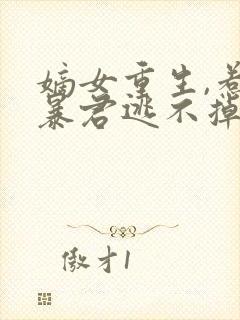 嫡女重生,惹上暴君逃不掉免费观看