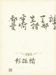 都重生了谁谈恋爱啊 错哪了