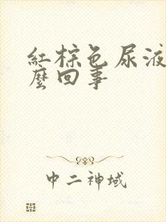 红棕色尿液是怎么回事