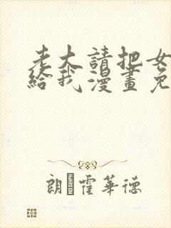 老大请把女儿嫁给我漫画免费观看下拉式