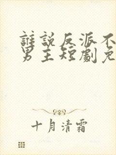 谁说反派不能当男主短剧免费