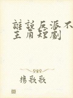 谁说反派不能当主角短剧