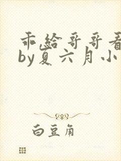 乖,给哥哥看看by夏六月小说全文免费阅读