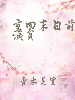 重回末日前短剧演员