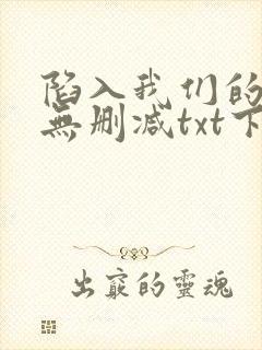 陷入我们的热恋无删减txt下载