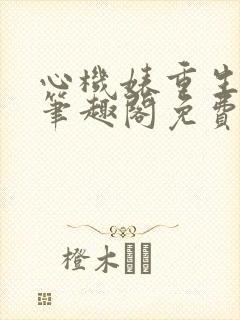 心机婊重生以后笔趣阁免费阅读