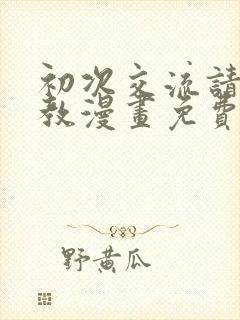 初次交流请多指教漫画免费下拉式漫画最新